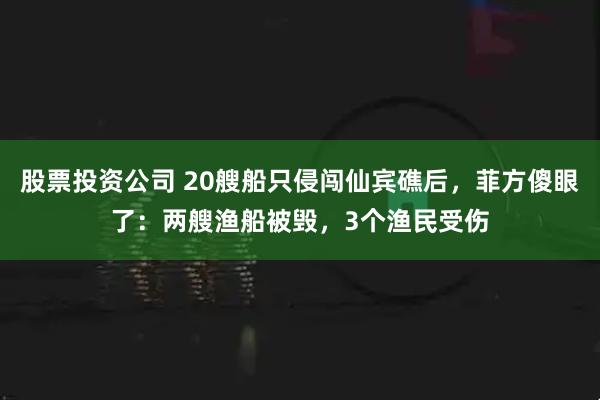 股票投资公司 20艘船只侵闯仙宾礁后，菲方傻眼了：两艘渔船被毁，3个渔民受伤