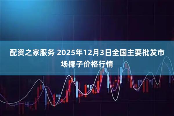 配资之家服务 2025年12月3日全国主要批发市场椰子价格行情