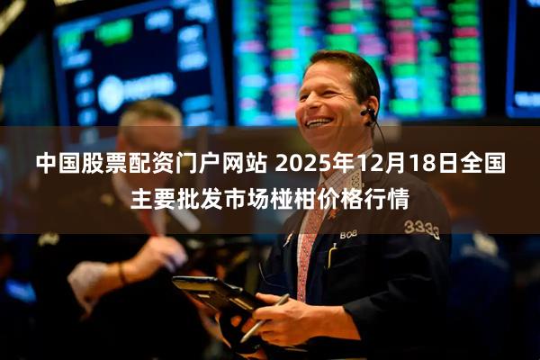 中国股票配资门户网站 2025年12月18日全国主要批发市场椪柑价格行情