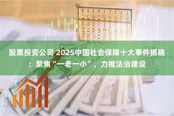 股票投资公司 2025中国社会保障十大事件揭晓：聚焦“一老一小”，力推法治建设