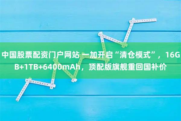 中国股票配资门户网站 一加开启“清仓模式”，16GB+1TB+6400mAh，顶配版旗舰重回国补价