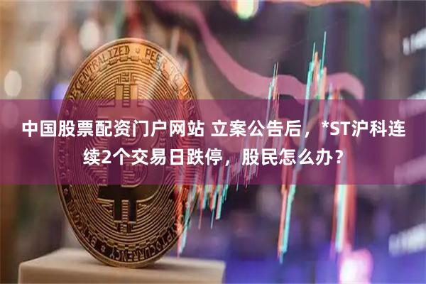 中国股票配资门户网站 立案公告后，*ST沪科连续2个交易日跌停，股民怎么办？