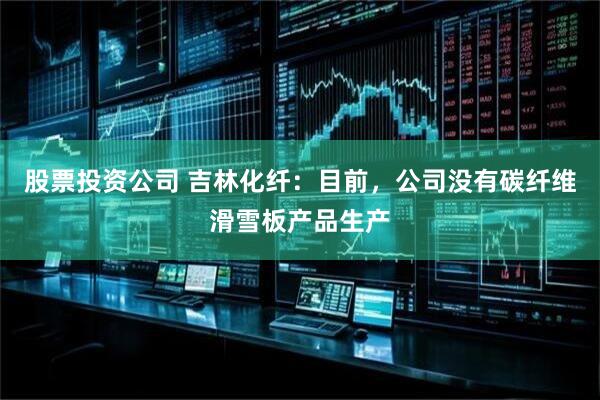 股票投资公司 吉林化纤：目前，公司没有碳纤维滑雪板产品生产