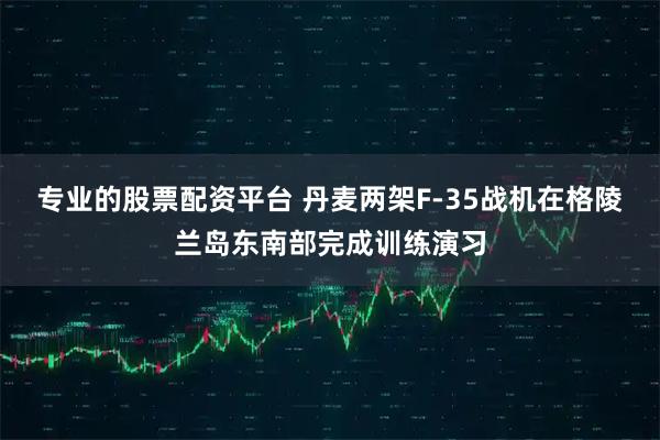 专业的股票配资平台 丹麦两架F-35战机在格陵兰岛东南部完成训练演习