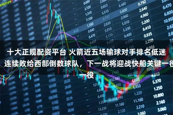 十大正规配资平台 火箭近五场输球对手排名低迷，连续败给西部倒数球队，下一战将迎战快船关键一役