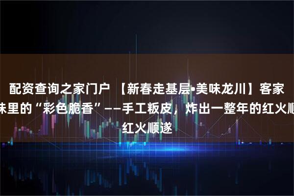 配资查询之家门户 【新春走基层•美味龙川】客家年味里的“彩色脆香”——手工粄皮，炸出一整年的红火顺遂