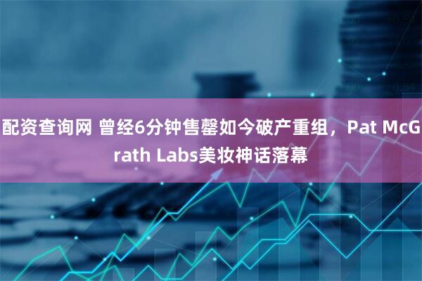 配资查询网 曾经6分钟售罄如今破产重组，Pat McGrath Labs美妆神话落幕