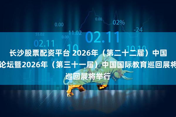 长沙股票配资平台 2026年（第二十二届）中国留学论坛暨2026年（第三十一届）中国国际教育巡回展将举行