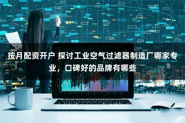 按月配资开户 探讨工业空气过滤器制造厂哪家专业，口碑好的品牌有哪些