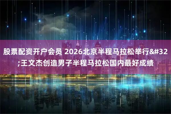股票配资开户会员 2026北京半程马拉松举行 王文杰创造男子半程马拉松国内最好成绩