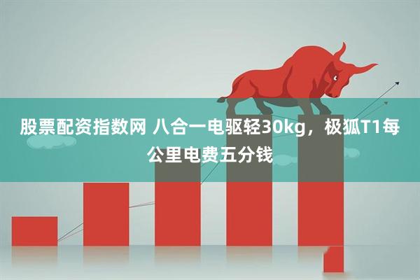 股票配资指数网 八合一电驱轻30kg，极狐T1每公里电费五分钱