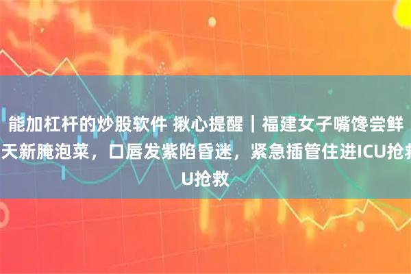 能加杠杆的炒股软件 揪心提醒｜福建女子嘴馋尝鲜7天新腌泡菜，口唇发紫陷昏迷，紧急插管住进ICU抢救