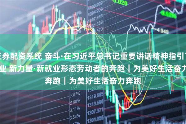 证券配资系统 奋斗·在习近平总书记重要讲话精神指引下 新职业 新力量·新就业形态劳动者的奔跑｜为美好生活奋力奔跑