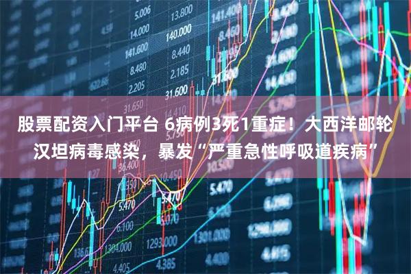 股票配资入门平台 6病例3死1重症！大西洋邮轮汉坦病毒感染，暴发“严重急性呼吸道疾病”