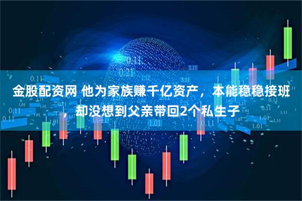 金股配资网 他为家族赚千亿资产，本能稳稳接班，却没想到父亲带回2个私生子