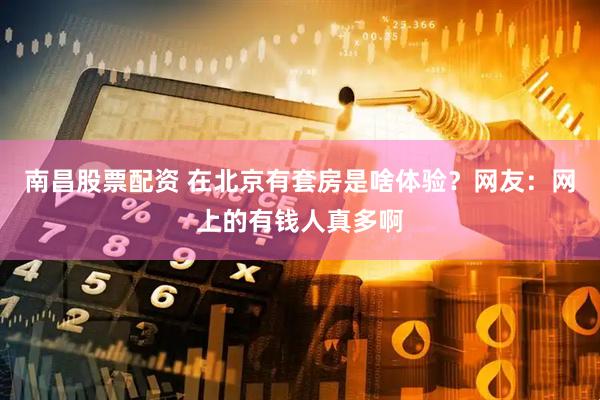 南昌股票配资 在北京有套房是啥体验？网友：网上的有钱人真多啊
