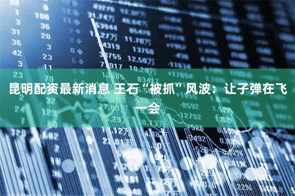 昆明配资最新消息 王石“被抓”风波：让子弹在飞一会