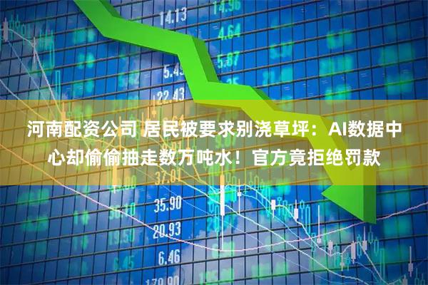 河南配资公司 居民被要求别浇草坪：AI数据中心却偷偷抽走数万吨水！官方竟拒绝罚款