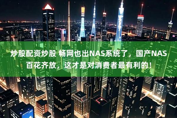 炒股配资炒股 畅网也出NAS系统了，国产NAS百花齐放，这才是对消费者最有利的！