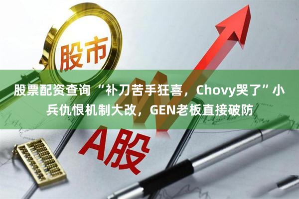 股票配资查询 “补刀苦手狂喜，Chovy哭了”小兵仇恨机制大改，GEN老板直接破防