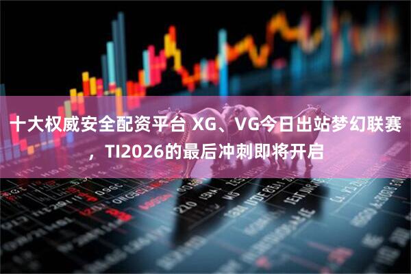 十大权威安全配资平台 XG、VG今日出站梦幻联赛，TI2026的最后冲刺即将开启