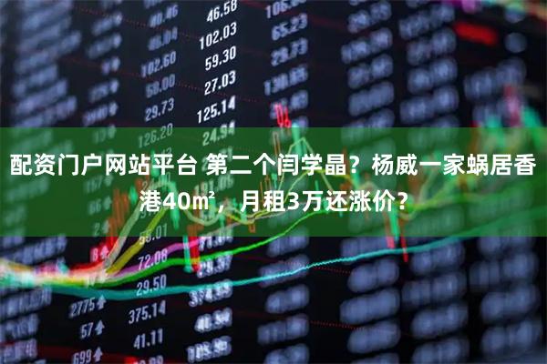 配资门户网站平台 第二个闫学晶？杨威一家蜗居香港40㎡，月租3万还涨价？