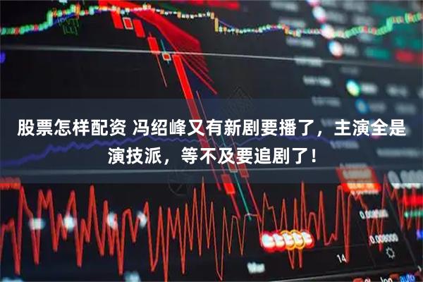 股票怎样配资 冯绍峰又有新剧要播了，主演全是演技派，等不及要追剧了！