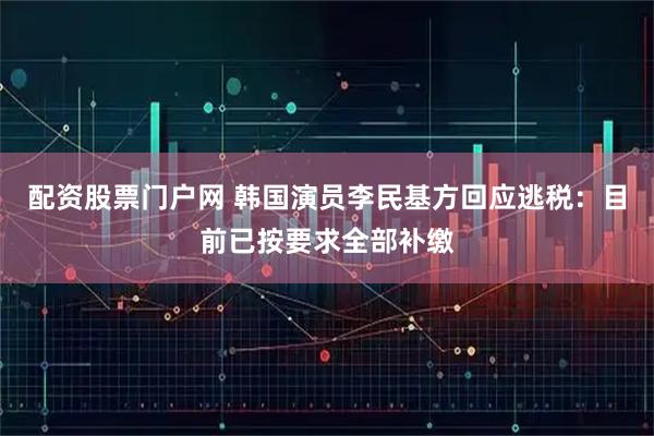 配资股票门户网 韩国演员李民基方回应逃税：目前已按要求全部补缴