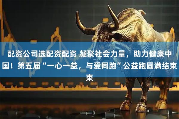 配资公司选配资配资 凝聚社会力量，助力健康中国！第五届“一心一益，与爱同跑”公益跑圆满结束