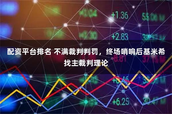 配资平台排名 不满裁判判罚，终场哨响后基米希找主裁判理论