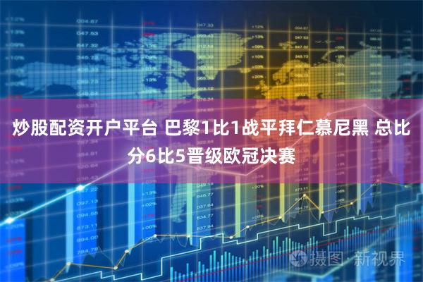 炒股配资开户平台 巴黎1比1战平拜仁慕尼黑 总比分6比5晋级欧冠决赛