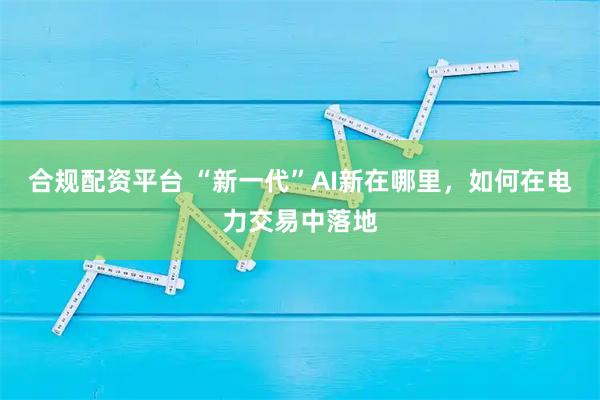 合规配资平台 “新一代”AI新在哪里，如何在电力交易中落地