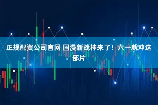 正规配资公司官网 国漫新战神来了!六一就冲这部片