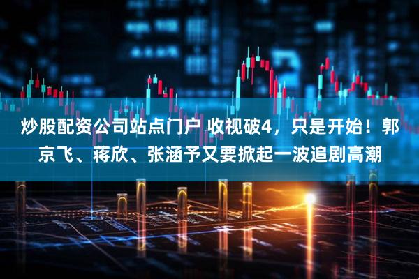 炒股配资公司站点门户 收视破4，只是开始！郭京飞、蒋欣、张涵予又要掀起一波追剧高潮