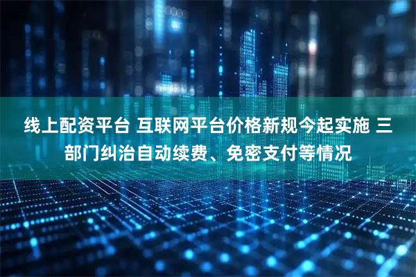 线上配资平台 互联网平台价格新规今起实施 三部门纠治自动续费、免密支付等情况