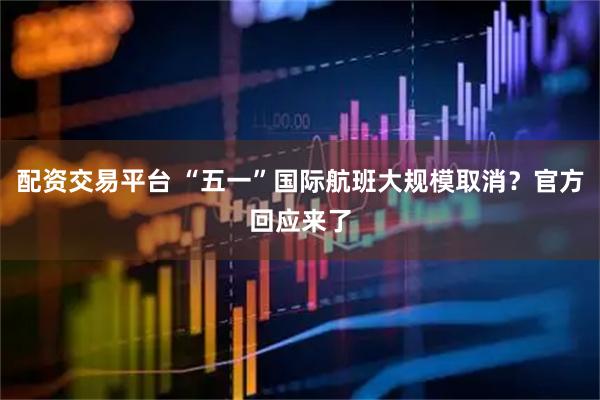 配资交易平台 “五一”国际航班大规模取消?官方回应来了