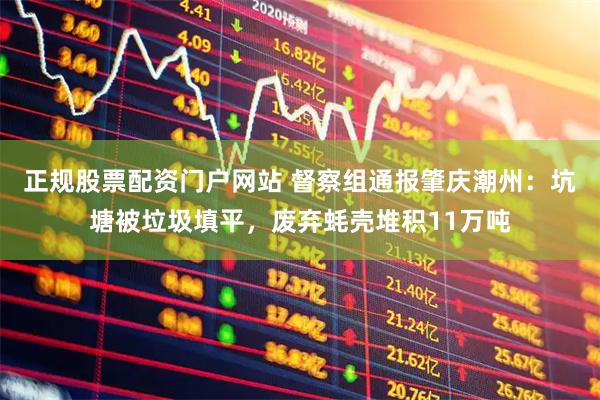 正规股票配资门户网站 督察组通报肇庆潮州：坑塘被垃圾填平，废弃蚝壳堆积11万吨