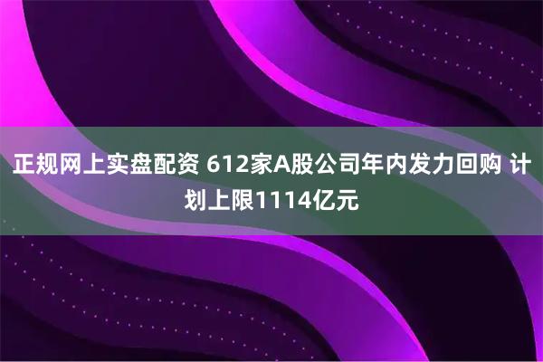 正规网上实盘配资 612家A股公司年内发力回购 计划上限1114亿元