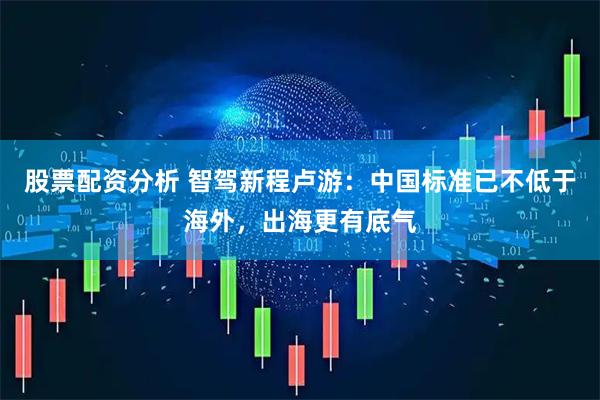 股票配资分析 智驾新程卢游:中国标准已不低于海外,出海更有底气