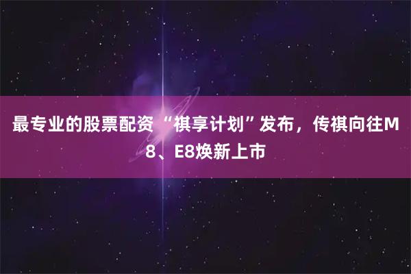 最专业的股票配资 “祺享计划”发布，传祺向往M8、E8焕新上市