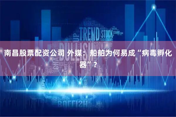 南昌股票配资公司 外媒：船舶为何易成“病毒孵化器”？