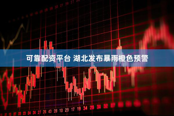 可靠配资平台 湖北发布暴雨橙色预警