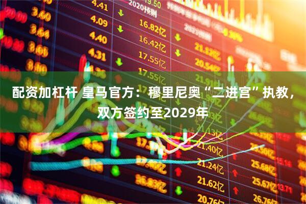 配资加杠杆 皇马官方：穆里尼奥“二进宫”执教，双方签约至2029年