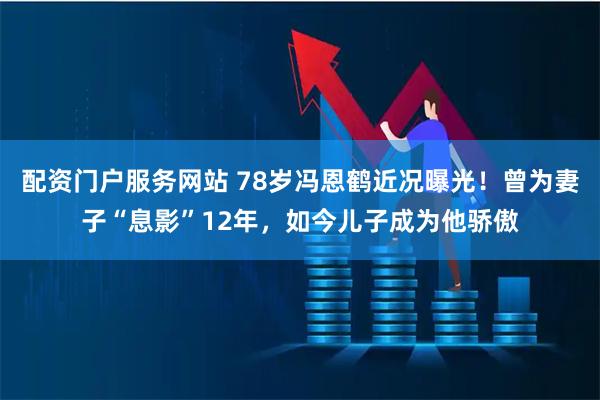 配资门户服务网站 78岁冯恩鹤近况曝光！曾为妻子“息影”12年，如今儿子成为他骄傲