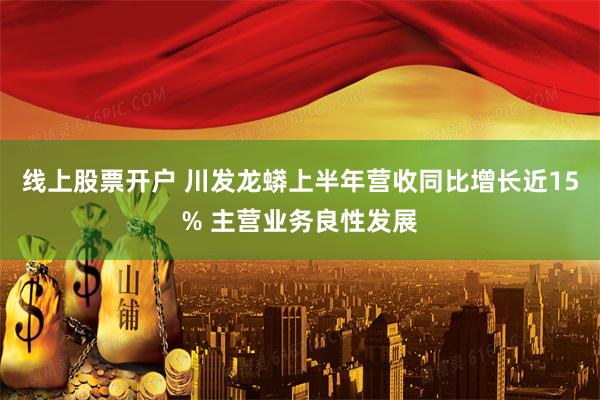 线上股票开户 川发龙蟒上半年营收同比增长近15% 主营业务良性发展