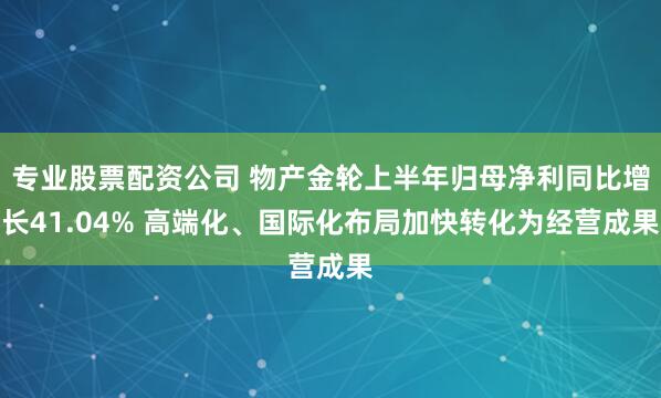 专业股票配资公司 物产金轮上半年归母净利同比增长41.04% 高端化、国际化布局加快转化为经营成果