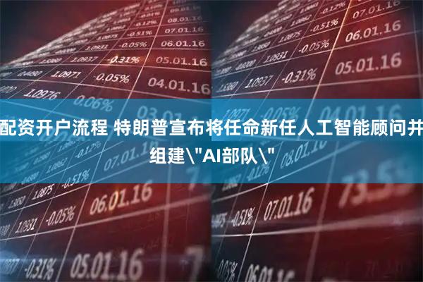 配资开户流程 特朗普宣布将任命新任人工智能顾问并组建＂AI部队＂