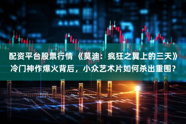 配资平台股票行情 《莫迪：疯狂之翼上的三天》冷门神作爆火背后，小众艺术片如何杀出重围？
